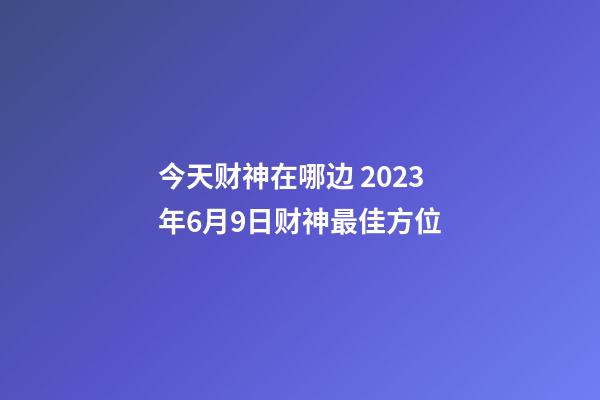 今天财神在哪边 2023年6月9日财神最佳方位